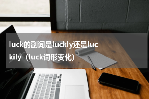 luck的副词是luckly还是luckily（luck词形变化）