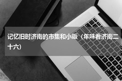 记忆旧时济南的市集和小贩（年味看济南二十六）