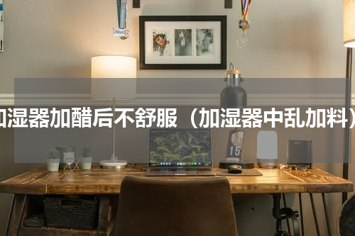 加湿器加醋后不舒服（加湿器中乱加料）