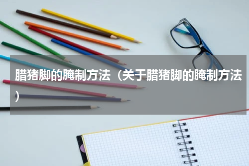 腊猪脚的腌制方法（关于腊猪脚的腌制方法）
