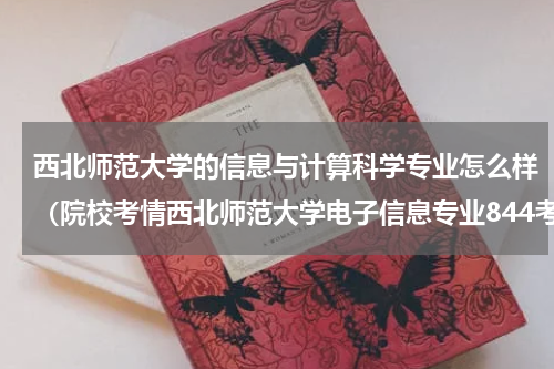 西北师范大学的信息与计算科学专业怎么样（院校考情西北师范大学电子信息专业844考研信息最全汇总）