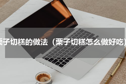 栗子切糕的做法（栗子切糕怎么做好吃）