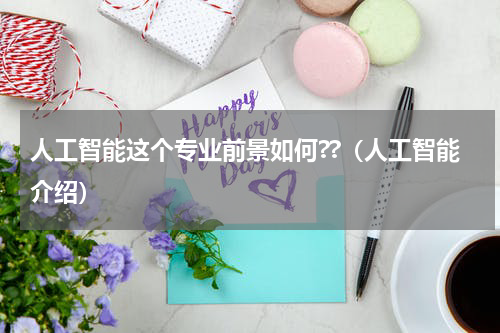 人工智能这个专业前景如何??（人工智能介绍）