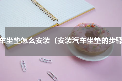 汽车坐垫怎么安装（安装汽车坐垫的步骤）