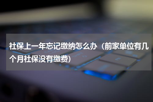 社保上一年忘记缴纳怎么办（前家单位有几个月社保没有缴费）