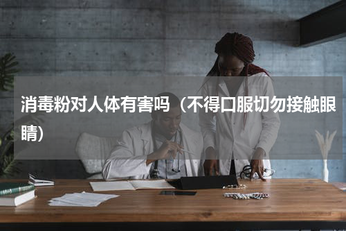 消毒粉对人体有害吗（不得口服切勿接触眼睛）