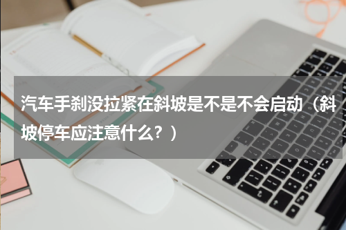 汽车手刹没拉紧在斜坡是不是不会启动（斜坡停车应注意什么？）