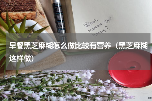 早餐黑芝麻糊怎么做比较有营养（黑芝麻糊这样做）