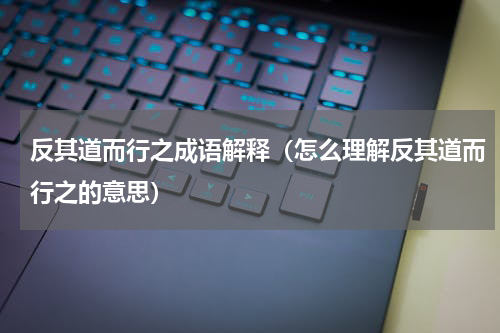 反其道而行之成语解释（怎么理解反其道而行之的意思）