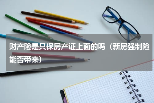 财产险是只保房产证上面的吗（新房强制险能否带来）