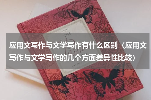 应用文写作与文学写作有什么区别（应用文写作与文学写作的几个方面差异性比较）