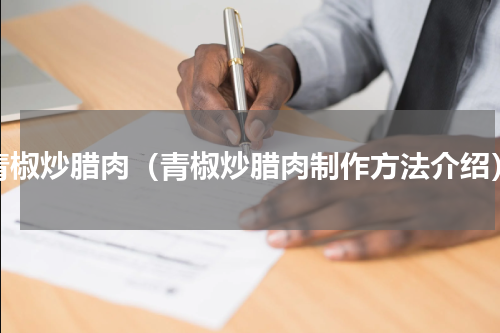 青椒炒腊肉（青椒炒腊肉制作方法介绍）