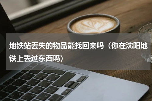 地铁站丢失的物品能找回来吗（你在沈阳地铁上丢过东西吗）