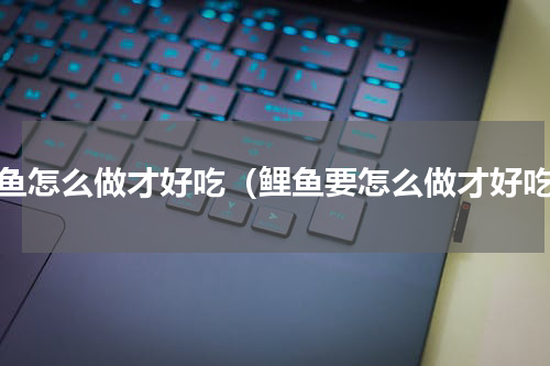 鲤鱼怎么做才好吃（鲤鱼要怎么做才好吃）