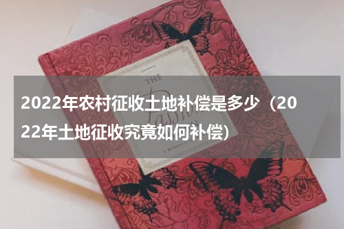 2022年农村征收土地补偿是多少（2022年土地征收究竟如何补偿）