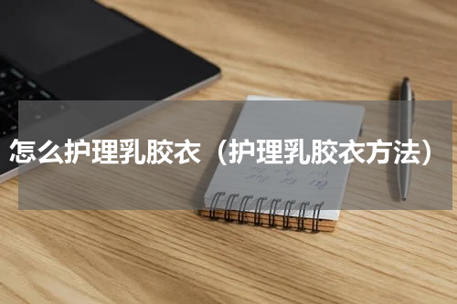 怎么护理乳胶衣（护理乳胶衣方法）