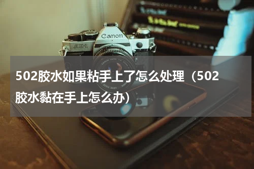 502胶水如果粘手上了怎么处理（502胶水黏在手上怎么办）