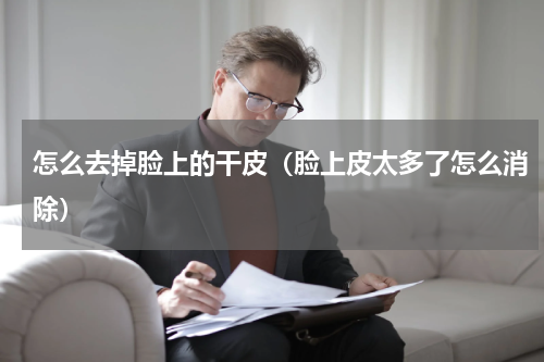怎么去掉脸上的干皮（脸上皮太多了怎么消除）