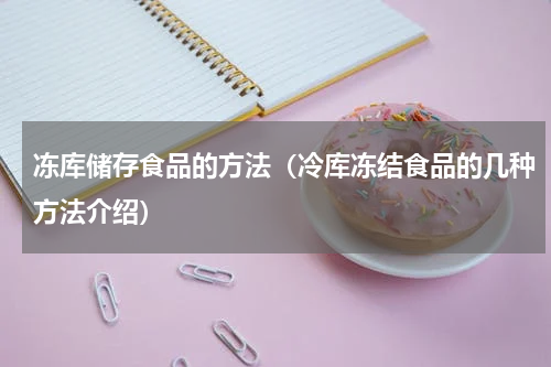 冻库储存食品的方法（冷库冻结食品的几种方法介绍）