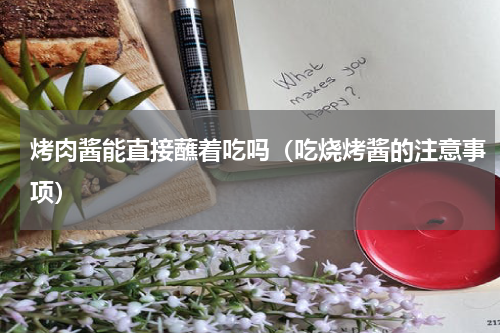 烤肉酱能直接蘸着吃吗（吃烧烤酱的注意事项）