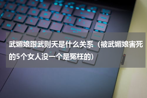 武媚娘跟武则天是什么关系（被武媚娘害死的5个女人没一个是冤枉的）