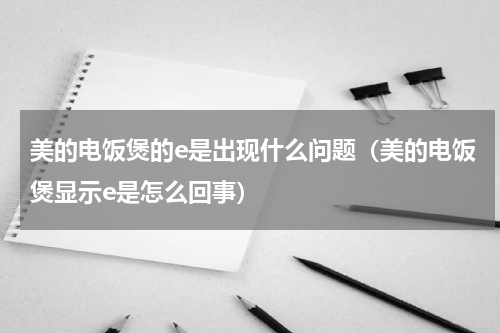 美的电饭煲的e是出现什么问题（美的电饭煲显示e是怎么回事）