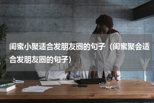 闺蜜小聚适合发朋友圈的句子（闺蜜聚会适合发朋友圈的句子）
