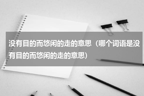 没有目的而悠闲的走的意思（哪个词语是没有目的而悠闲的走的意思）