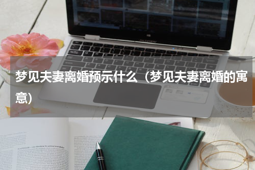 梦见夫妻离婚预示什么（梦见夫妻离婚的寓意）