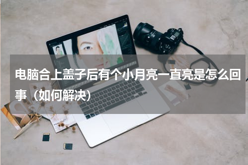 电脑合上盖子后有个小月亮一直亮是怎么回事（如何解决）