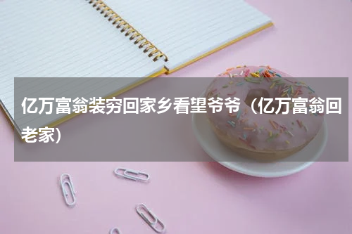 亿万富翁装穷回家乡看望爷爷（亿万富翁回老家）