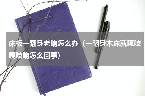 床板一翻身老响怎么办（一翻身木床就嘎吱嘎吱响怎么回事）
