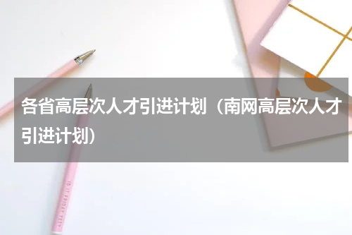 各省高层次人才引进计划（南网高层次人才引进计划）