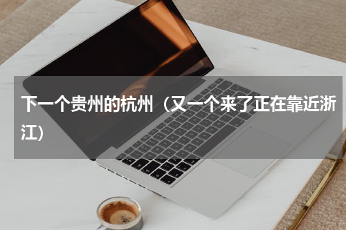 下一个贵州的杭州（又一个来了正在靠近浙江）