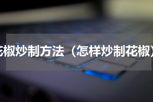 花椒炒制方法（怎样炒制花椒）