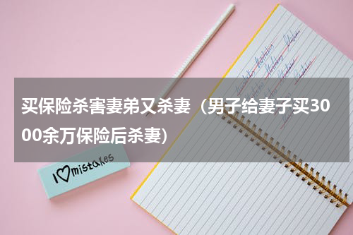 买保险杀害妻弟又杀妻（男子给妻子买3000余万保险后杀妻）
