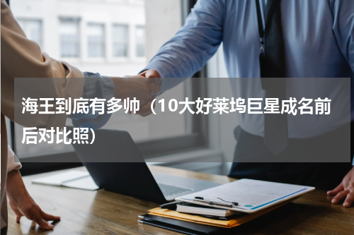海王到底有多帅（10大好莱坞巨星成名前后对比照）