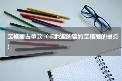 宝格丽古董款（卡地亚的猎豹宝格丽的灵蛇）