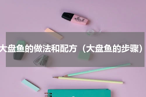 大盘鱼的做法和配方（大盘鱼的步骤）