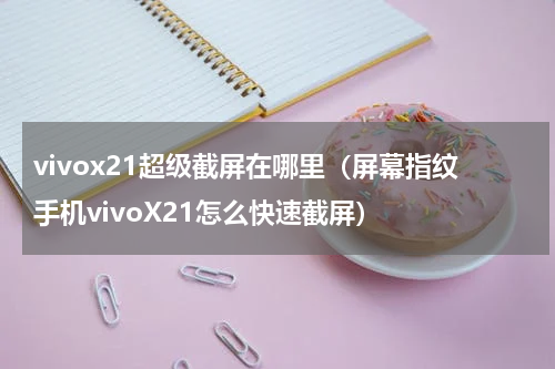 vivox21超级截屏在哪里（屏幕指纹手机vivoX21怎么快速截屏）