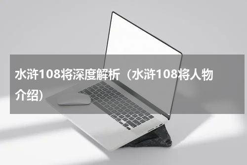 水浒108将深度解析（水浒108将人物介绍）