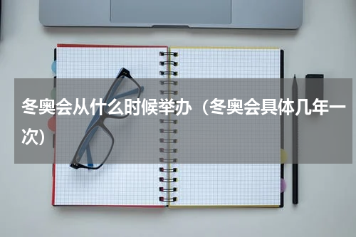 冬奥会从什么时候举办（冬奥会具体几年一次）
