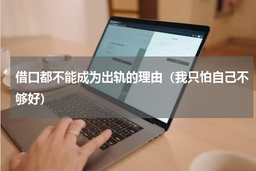 借口都不能成为出轨的理由（我只怕自己不够好）