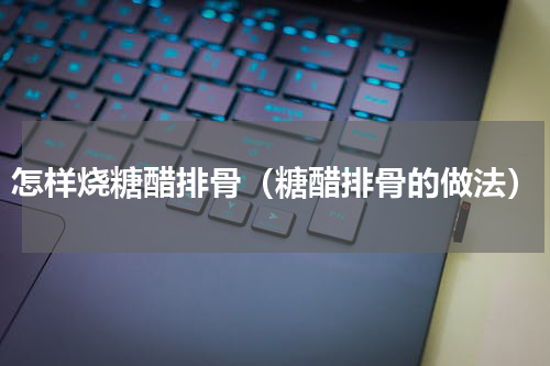 怎样烧糖醋排骨（糖醋排骨的做法）