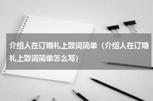 介绍人在订婚礼上致词简单（介绍人在订婚礼上致词简单怎么写）