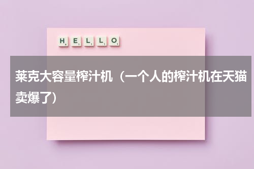 莱克大容量榨汁机（一个人的榨汁机在天猫卖爆了）
