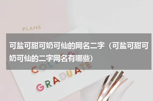 可盐可甜可奶可仙的网名二字（可盐可甜可奶可仙的二字网名有哪些）