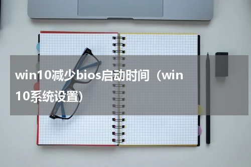 win10减少bios启动时间（win10系统设置）