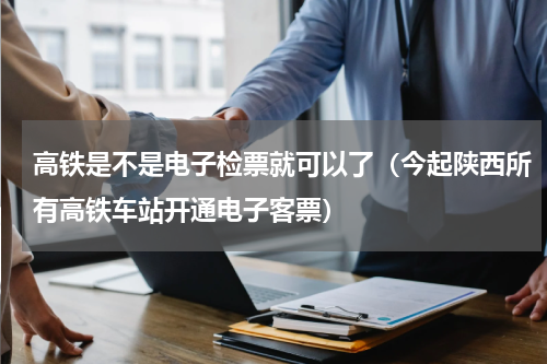 高铁是不是电子检票就可以了（今起陕西所有高铁车站开通电子客票）