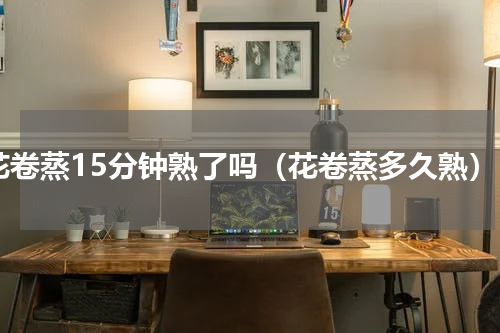 花卷蒸15分钟熟了吗（花卷蒸多久熟）